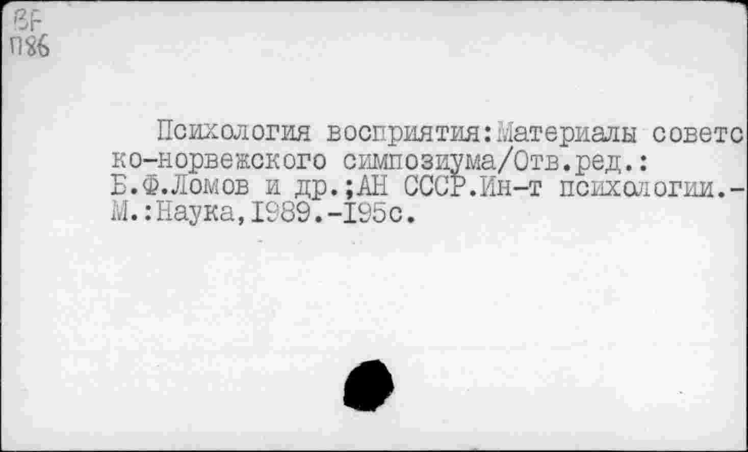 ﻿Психология восприятия:Материалы совете ко-норвежского симпозиума/Отв.ред.: Б.Ф.Ломов и др.;АН СССР.Ин-т психологии.-М.:Наука,1989.-195с.